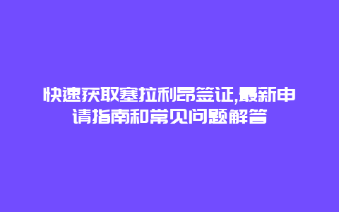 快速获取塞拉利昂签证,最新申请指南和常见问题解答