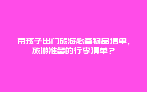 带孩子出门旅游必备物品清单，旅游准备的行李清单？