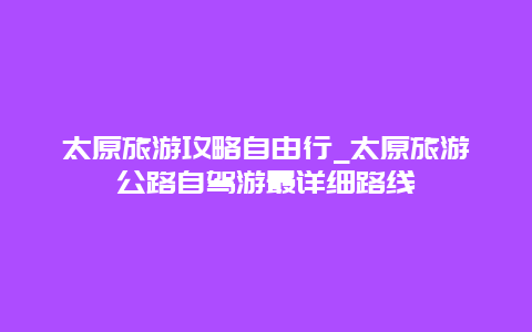 太原旅游攻略自由行_太原旅游公路自驾游最详细路线