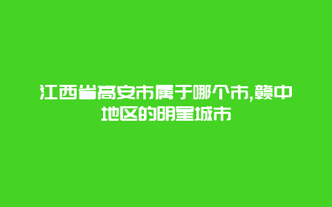 江西省高安市属于哪个市,赣中地区的明星城市