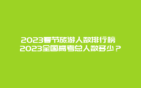 2023春节旅游人数排行榜 2023全国高考总人数多少？