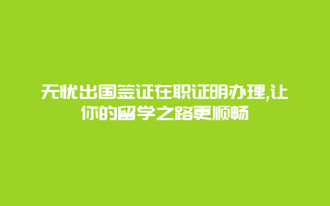 无忧出国签证在职证明办理,让你的留学之路更顺畅