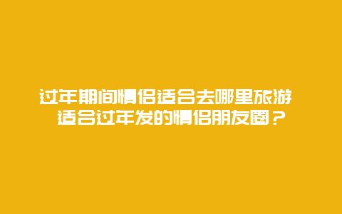 过年期间情侣适合去哪里旅游 适合过年发的情侣朋友圈？