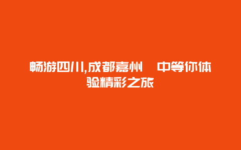 畅游四川,成都嘉州阆中等你体验精彩之旅