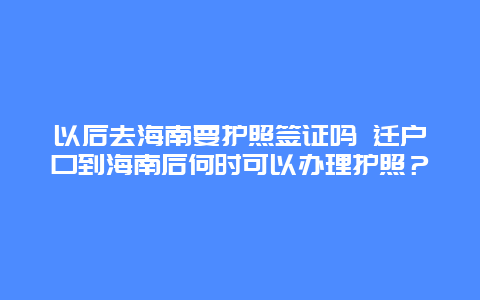 以后去海南要护照签证吗 迁户口到海南后何时可以办理护照？