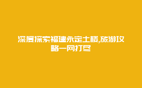 深度探索福建永定土楼,旅游攻略一网打尽