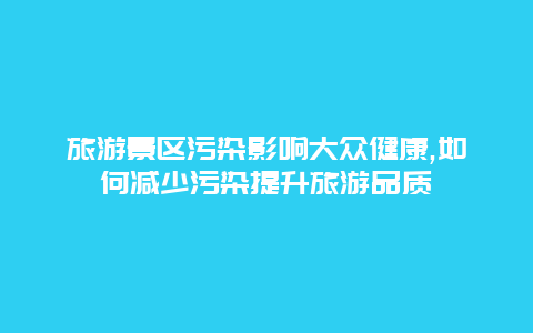 旅游景区污染影响大众健康,如何减少污染提升旅游品质