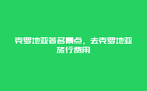 克罗地亚著名景点，去克罗地亚旅行费用