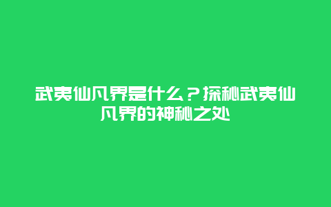 武夷仙凡界是什么？探秘武夷仙凡界的神秘之处