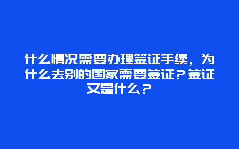 什么情况需要办理签证手续，为什么去别的国家需要签证？签证又是什么？