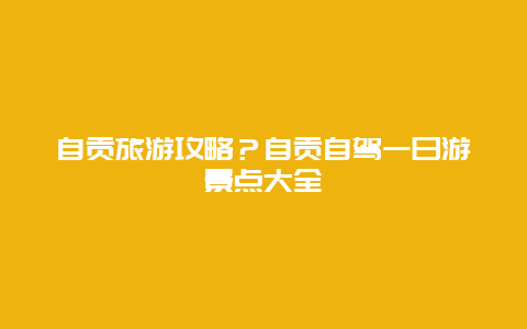 自贡旅游攻略？自贡自驾一日游景点大全