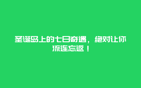 圣诞岛上的七日奇遇，绝对让你流连忘返！