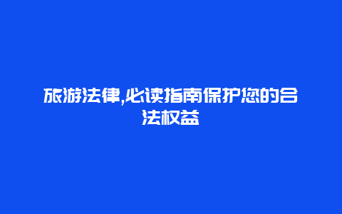 旅游法律,必读指南保护您的合法权益