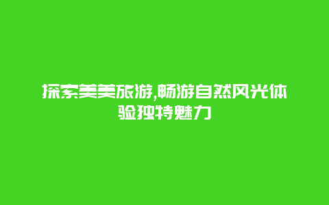 探索美美旅游,畅游自然风光体验独特魅力