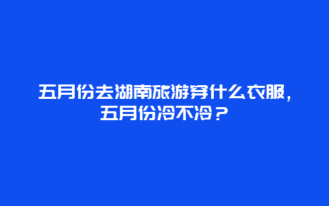 五月份去湖南旅游穿什么衣服，五月份冷不冷？