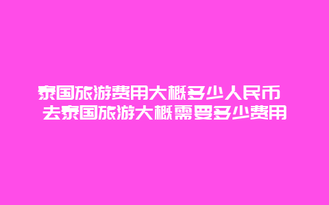 泰国旅游费用大概多少人民币 去泰国旅游大概需要多少费用