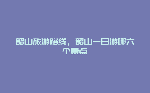 韶山旅游路线，韶山一日游哪六个景点