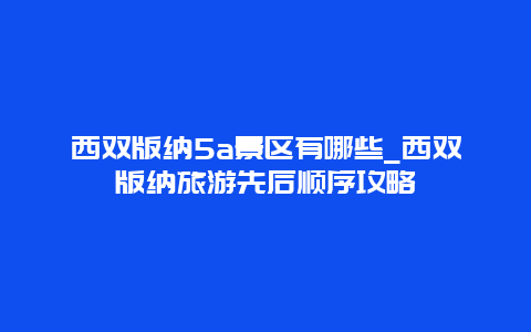 西双版纳5a景区有哪些_西双版纳旅游先后顺序攻略