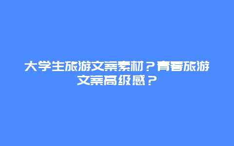 大学生旅游文案素材？青春旅游文案高级感？