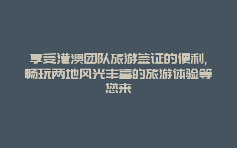 享受港澳团队旅游签证的便利,畅玩两地风光丰富的旅游体验等您来