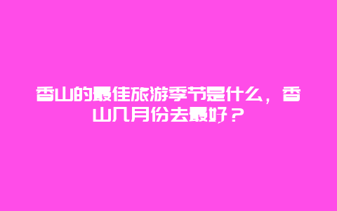 香山的最佳旅游季节是什么，香山几月份去最好？