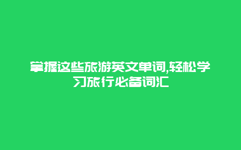 掌握这些旅游英文单词,轻松学习旅行必备词汇