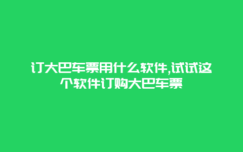 订大巴车票用什么软件,试试这个软件订购大巴车票