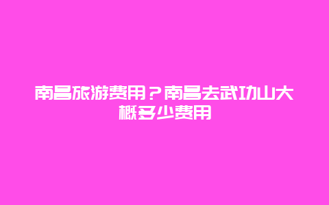 南昌旅游费用？南昌去武功山大概多少费用