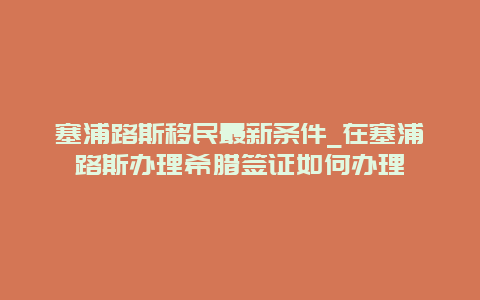 塞浦路斯移民最新条件_在塞浦路斯办理希腊签证如何办理