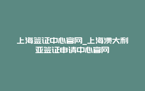 上海签证中心官网_上海澳大利亚签证申请中心官网