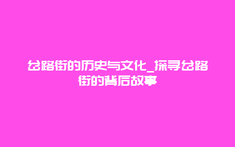 岔路街的历史与文化_探寻岔路街的背后故事