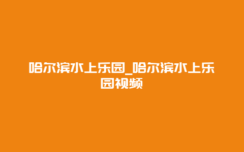 哈尔滨水上乐园_哈尔滨水上乐园视频