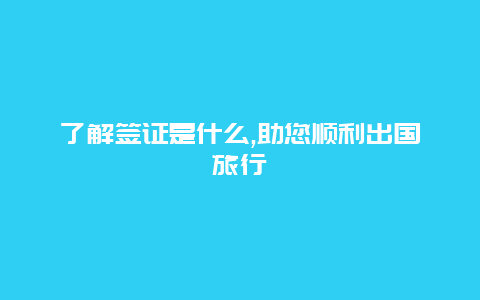 了解签证是什么,助您顺利出国旅行