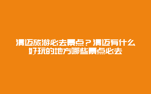 清迈旅游必去景点？清迈有什么好玩的地方哪些景点必去