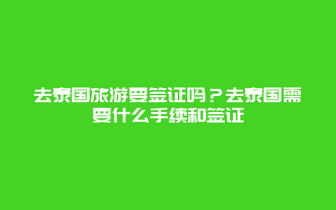 去泰国旅游要签证吗？去泰国需要什么手续和签证