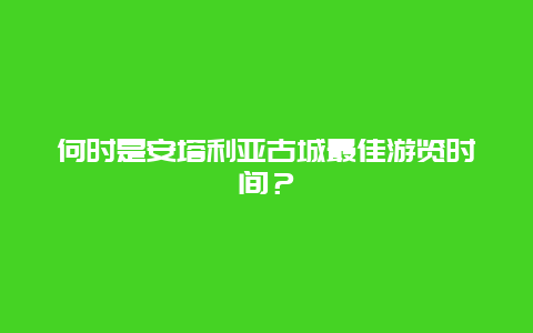 何时是安塔利亚古城最佳游览时间？