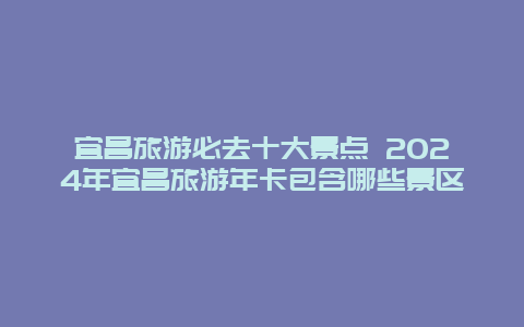 宜昌旅游必去十大景点 2024年宜昌旅游年卡包含哪些景区