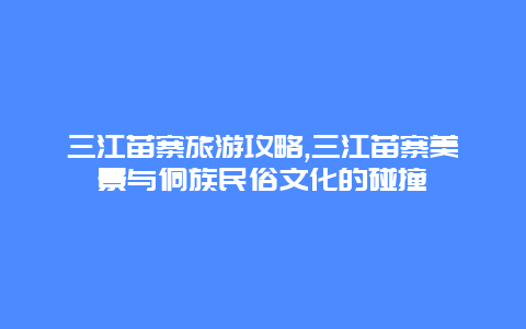 三江苗寨旅游攻略,三江苗寨美景与侗族民俗文化的碰撞