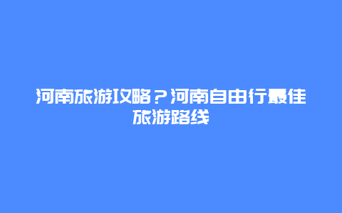 河南旅游攻略？河南自由行最佳旅游路线