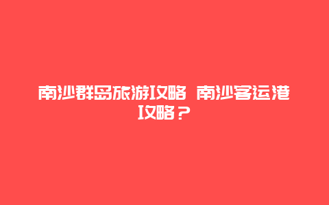 南沙群岛旅游攻略 南沙客运港攻略？