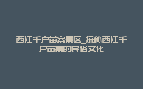 西江千户苗寨景区_探秘西江千户苗寨的民俗文化