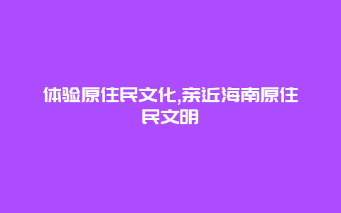 体验原住民文化,亲近海南原住民文明