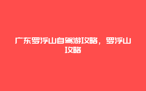 广东罗浮山自驾游攻略，罗浮山攻略