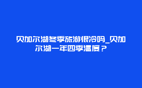 贝加尔湖冬季旅游很冷吗_贝加尔湖一年四季温度？