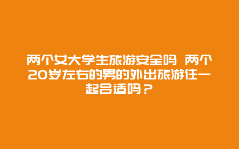 两个女大学生旅游安全吗 两个20岁左右的男的外出旅游住一起合适吗？