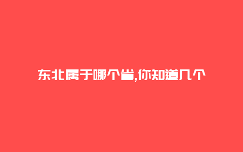 东北属于哪个省,你知道几个