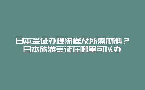 日本签证办理流程及所需材料？日本旅游签证在哪里可以办