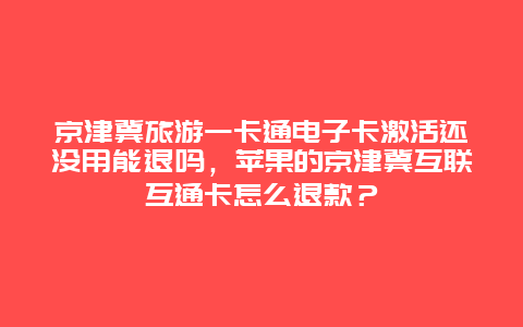 京津冀旅游一卡通电子卡激活还没用能退吗，苹果的京津冀互联互通卡怎么退款？