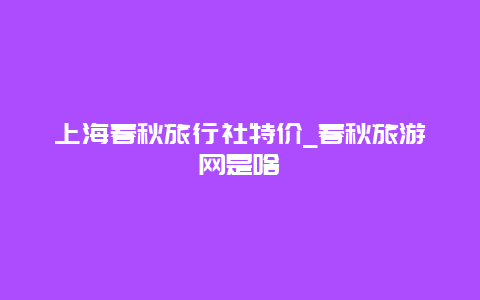 上海春秋旅行社特价_春秋旅游网是啥