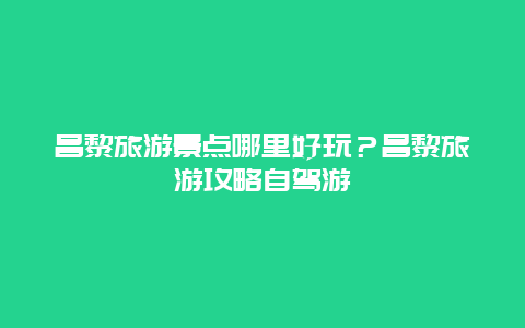 昌黎旅游景点哪里好玩？昌黎旅游攻略自驾游